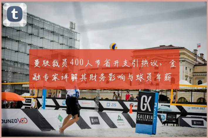 曼联裁员400人节省开支引热议，金融专家详解其财务影响与球员年薪对比
