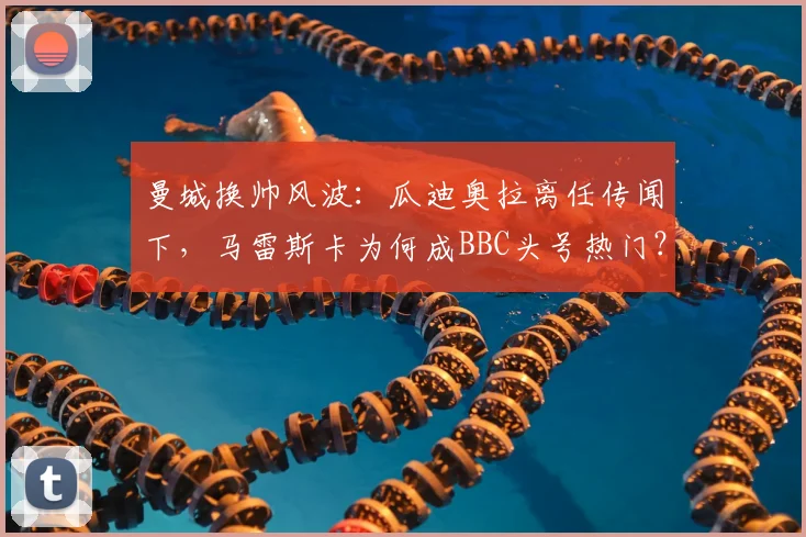 曼城换帅风波：瓜迪奥拉离任传闻下，马雷斯卡为何成BBC头号热门？