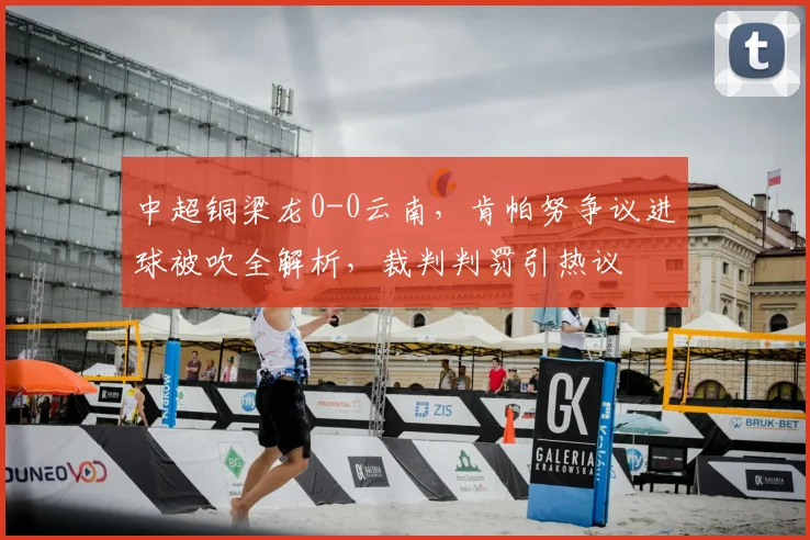 中超铜梁龙0-0云南，肯帕努争议进球被吹全解析，裁判判罚引热议