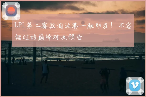 LPL第二赛段淘汰赛一触即发！不容错过的巅峰对决预告
