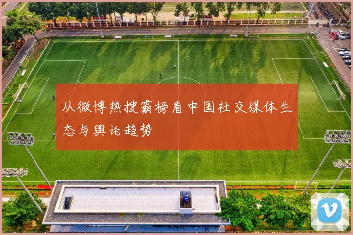 从微博热搜霸榜看中国社交媒体生态与舆论趋势