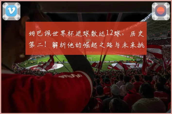 姆巴佩世界杯进球数达12球，历史第二！解析他的崛起之路与未来挑战