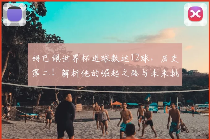 姆巴佩世界杯进球数达12球，历史第二！解析他的崛起之路与未来挑战