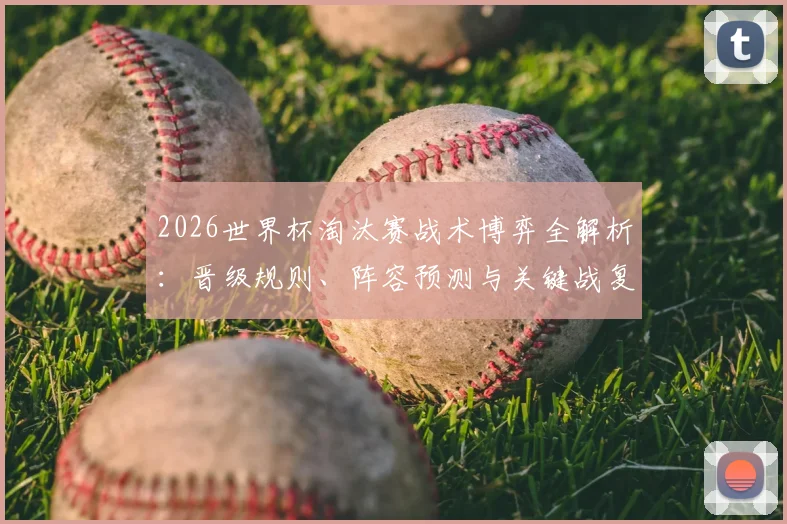 2026世界杯淘汰赛战术博弈全解析：晋级规则、阵容预测与关键战复盘