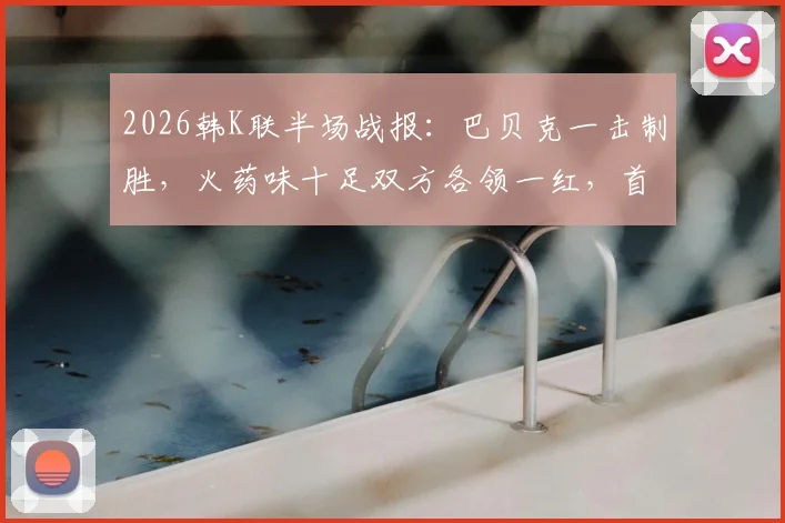 2026韩K联半场战报：巴贝克一击制胜，火药味十足双方各领一红，首尔半场1-0力压江原