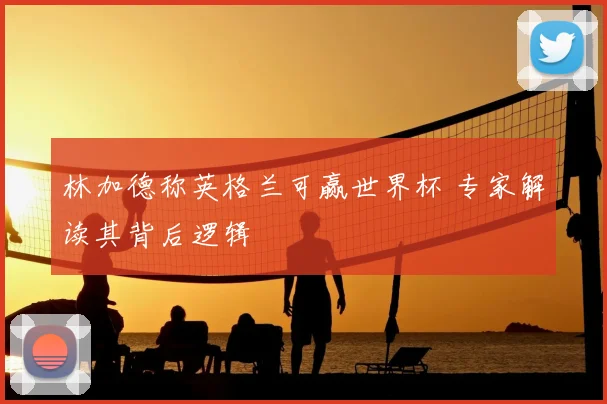 林加德称英格兰可赢世界杯 专家解读其背后逻辑