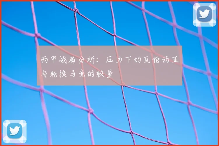 西甲战局分析：压力下的瓦伦西亚与轮换马竞的较量