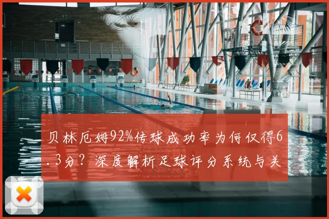 贝林厄姆92%传球成功率为何仅得6.3分？深度解析足球评分系统与关键数据的关系