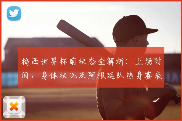 梅西世界杯前状态全解析：上场时间、身体状况及阿根廷队热身赛表现追踪