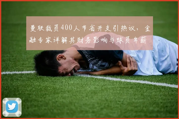 曼联裁员400人节省开支引热议，金融专家详解其财务影响与球员年薪对比