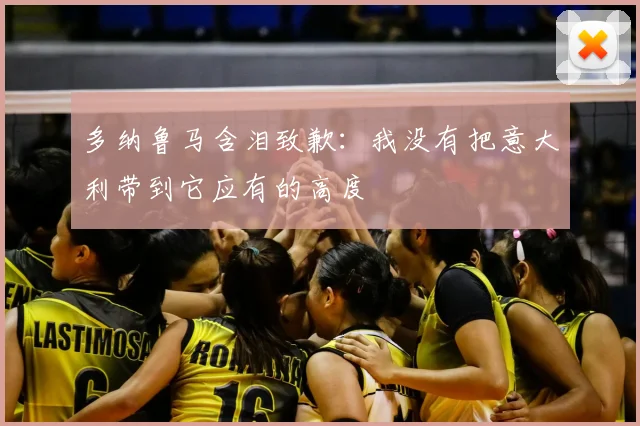 多纳鲁马含泪致歉：我没有把意大利带到它应有的高度