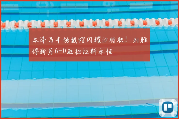 本泽马半场戴帽闪耀沙特联！利雅得新月6-0狂扫拉斯永恒