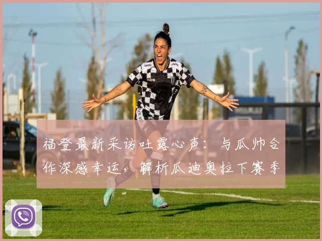 福登最新采访吐露心声：与瓜帅合作深感幸运，解析瓜迪奥拉下赛季留任前景