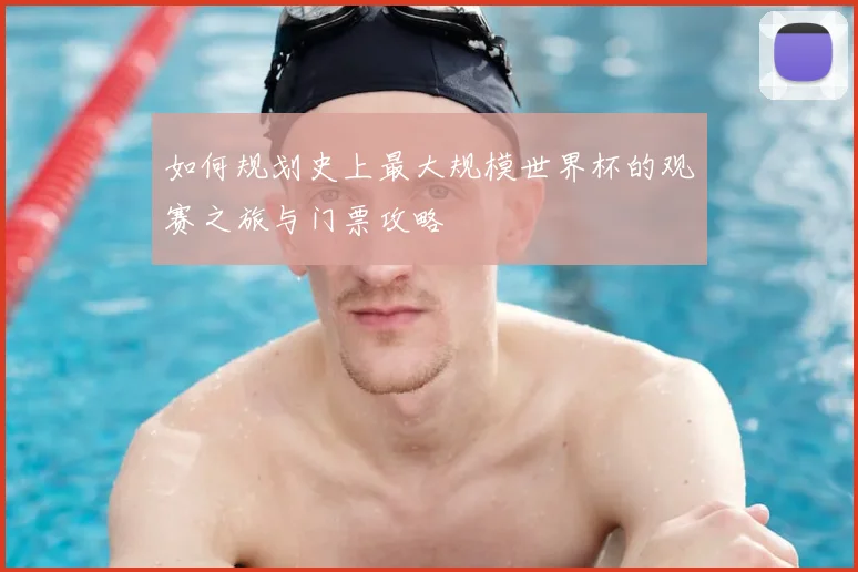 如何规划史上最大规模世界杯的观赛之旅与门票攻略