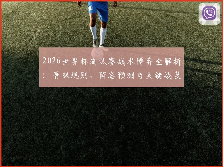 2026世界杯淘汰赛战术博弈全解析：晋级规则、阵容预测与关键战复盘