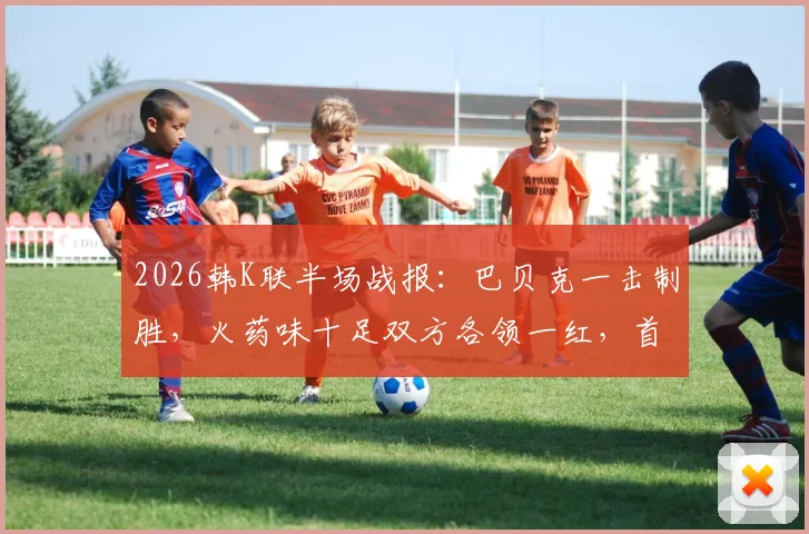 2026韩K联半场战报：巴贝克一击制胜，火药味十足双方各领一红，首尔半场1-0力压江原