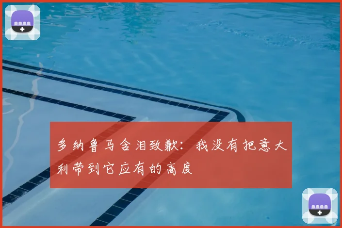 多纳鲁马含泪致歉：我没有把意大利带到它应有的高度
