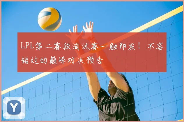 LPL第二赛段淘汰赛一触即发！不容错过的巅峰对决预告
